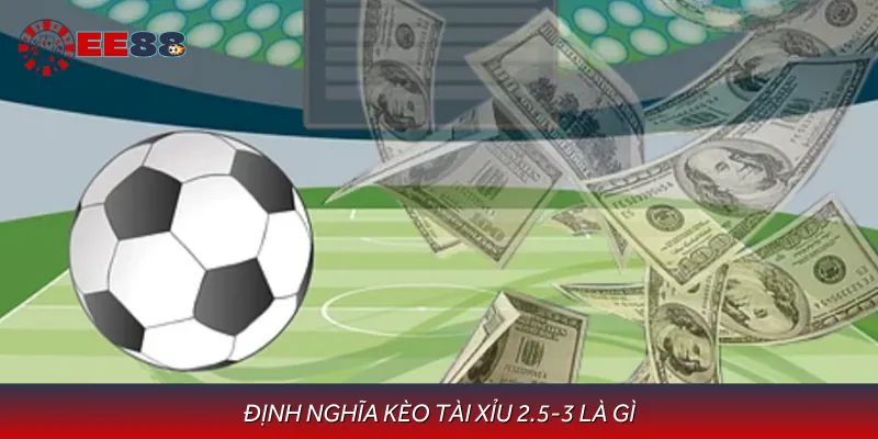Khái niệm kèo tài xỉu 2.5-3 là gì để chơi cho uy tín