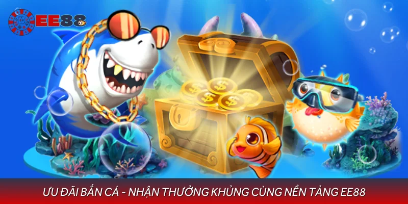 Ưu Đãi Bắn Cá - Nhận Thưởng Khủng Cùng Nền Tảng EE88