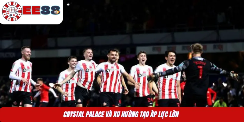 Crystal Palace và xu hướng tạo áp lực lớn