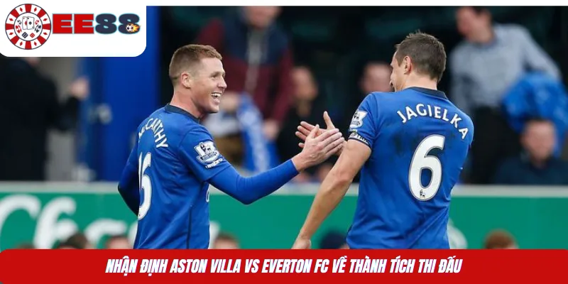 Nhận định Aston Villa vs Everton FC về thành tích thi đấu  