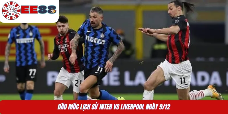 Dấu mốc lịch sử Inter vs Liverpool ngày 9/12