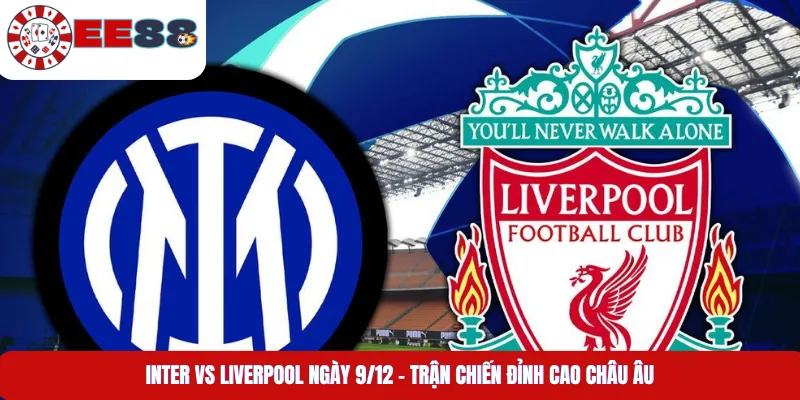 Inter Vs Liverpool Ngày 9/12 – Trận Chiến Đỉnh Cao Châu Âu