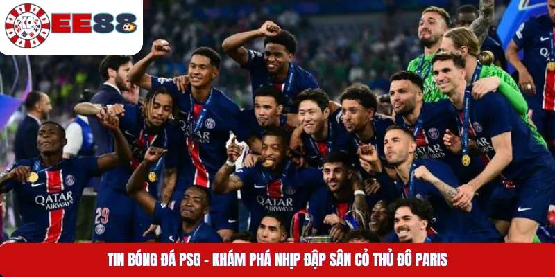 Tin Bóng Đá PSG – Khám Phá Nhịp Đập Sân Cỏ Thủ Đô Paris